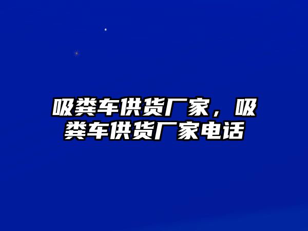 吸糞車供貨廠家，吸糞車供貨廠家電話