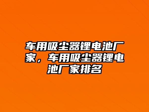 車用吸塵器鋰電池廠家，車用吸塵器鋰電池廠家排名