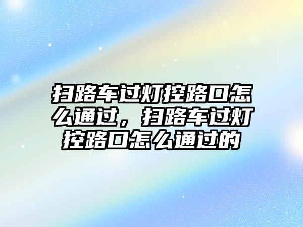 掃路車過燈控路口怎么通過，掃路車過燈控路口怎么通過的