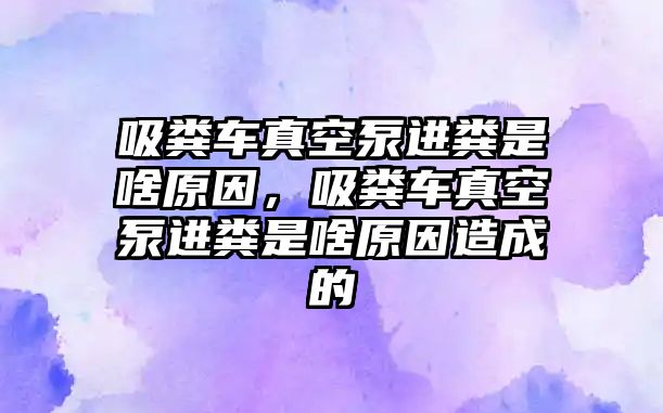 吸糞車真空泵進(jìn)糞是啥原因，吸糞車真空泵進(jìn)糞是啥原因造成的