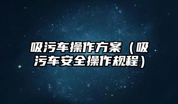 吸污車操作方案（吸污車安全操作規(guī)程）