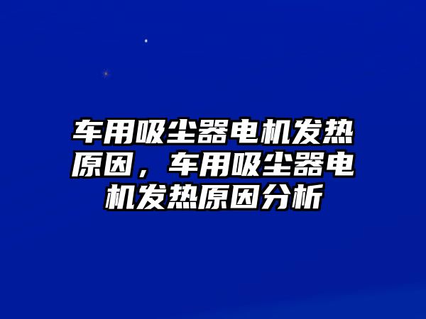 車用吸塵器電機(jī)發(fā)熱原因，車用吸塵器電機(jī)發(fā)熱原因分析