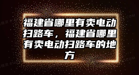 福建省哪里有賣電動掃路車，福建省哪里有賣電動掃路車的地方