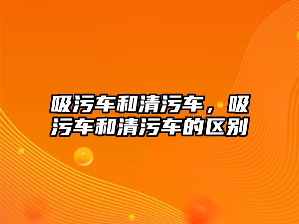 吸污車和清污車，吸污車和清污車的區(qū)別