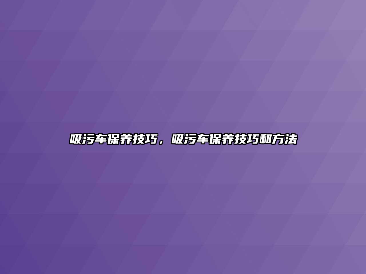 吸污車保養(yǎng)技巧，吸污車保養(yǎng)技巧和方法