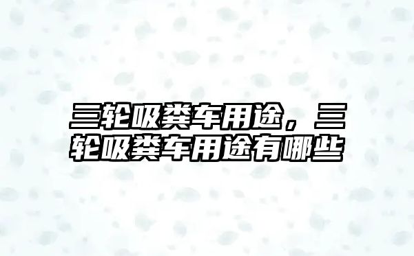 三輪吸糞車用途，三輪吸糞車用途有哪些