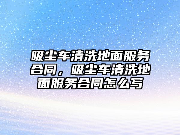 吸塵車清洗地面服務(wù)合同，吸塵車清洗地面服務(wù)合同怎么寫