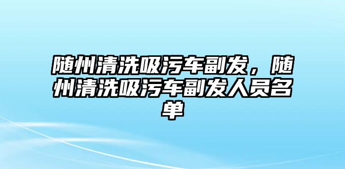 隨州清洗吸污車副發(fā)，隨州清洗吸污車副發(fā)人員名單