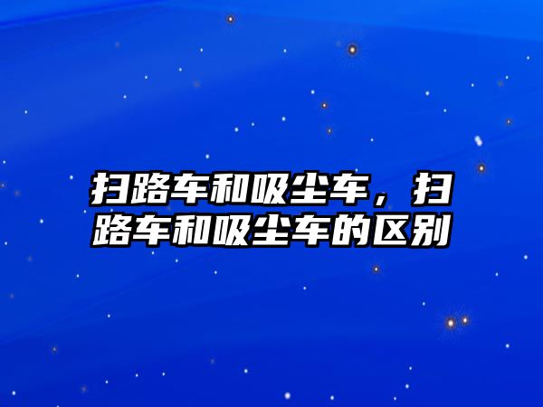 掃路車和吸塵車，掃路車和吸塵車的區(qū)別