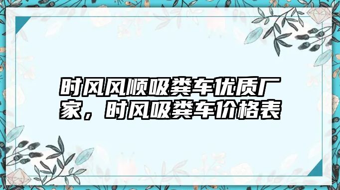 時風(fēng)風(fēng)順吸糞車優(yōu)質(zhì)廠家，時風(fēng)吸糞車價格表