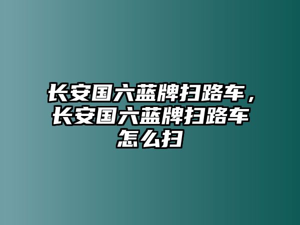 長安國六藍(lán)牌掃路車，長安國六藍(lán)牌掃路車怎么掃