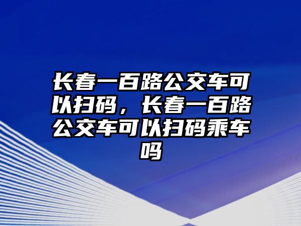 長春一百路公交車可以掃碼，長春一百路公交車可以掃碼乘車嗎