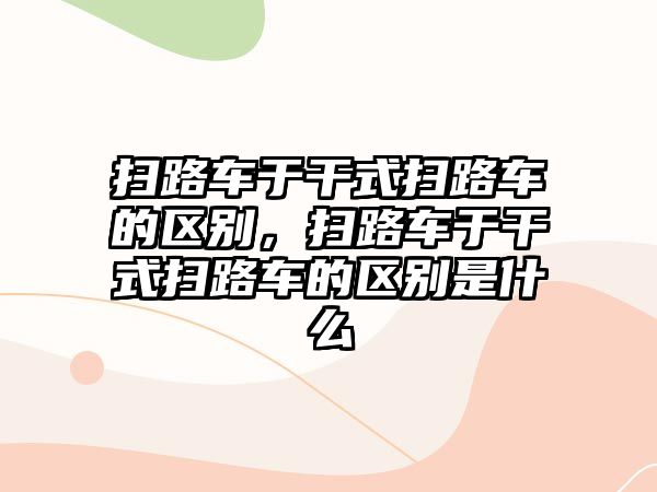 掃路車于干式掃路車的區(qū)別，掃路車于干式掃路車的區(qū)別是什么