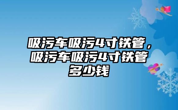 吸污車吸污4寸鐵管，吸污車吸污4寸鐵管多少錢