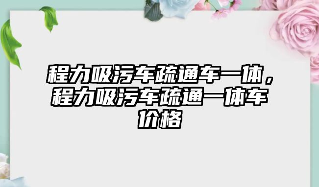 程力吸污車疏通車一體，程力吸污車疏通一體車價格