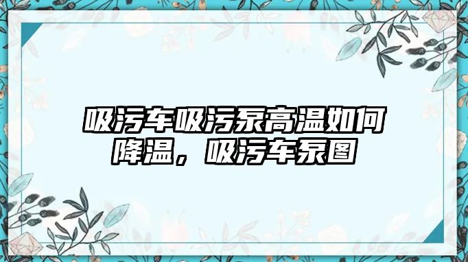 吸污車吸污泵高溫如何降溫，吸污車泵圖