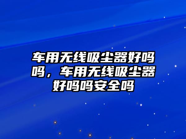 車用無線吸塵器好嗎嗎，車用無線吸塵器好嗎嗎安全嗎