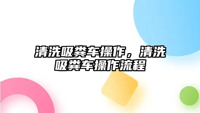 清洗吸糞車操作，清洗吸糞車操作流程