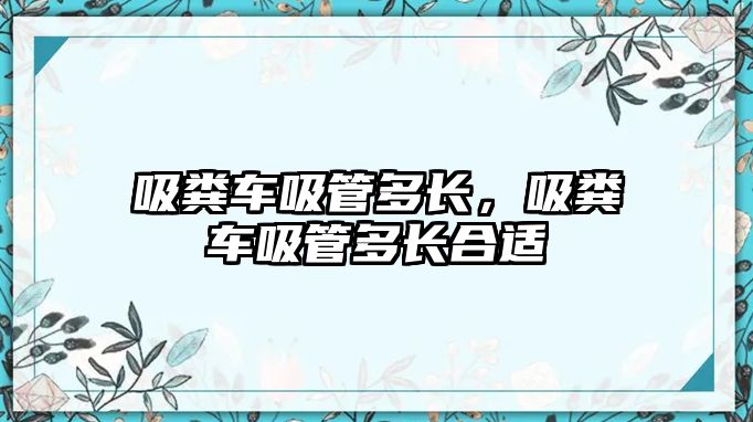 吸糞車吸管多長，吸糞車吸管多長合適