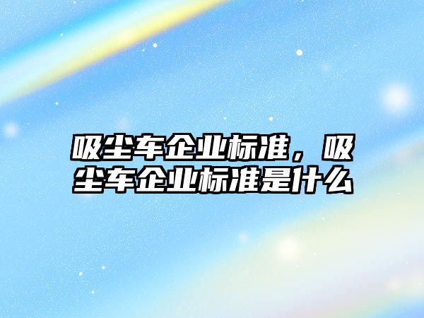 吸塵車企業(yè)標(biāo)準(zhǔn)，吸塵車企業(yè)標(biāo)準(zhǔn)是什么