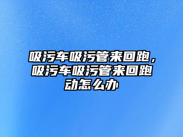 吸污車吸污管來回跑，吸污車吸污管來回跑動怎么辦