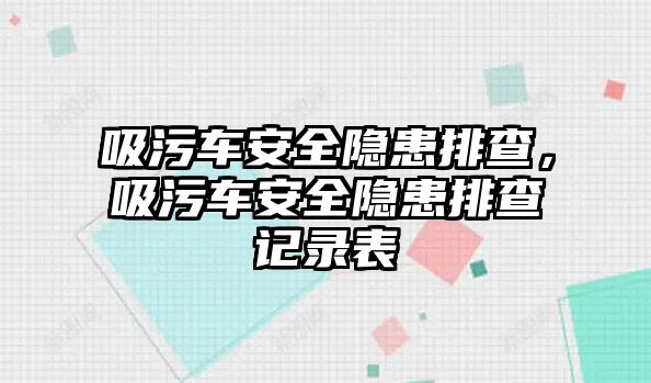 吸污車安全隱患排查，吸污車安全隱患排查記錄表