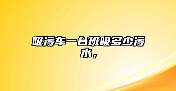 吸污車一臺班吸多少污水，