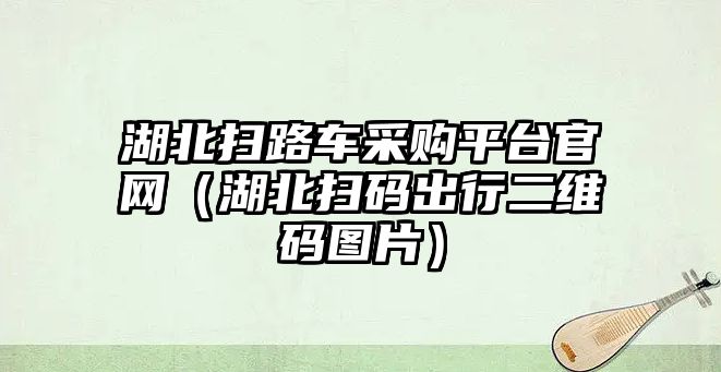 湖北掃路車采購(gòu)平臺(tái)官網(wǎng)（湖北掃碼出行二維碼圖片）