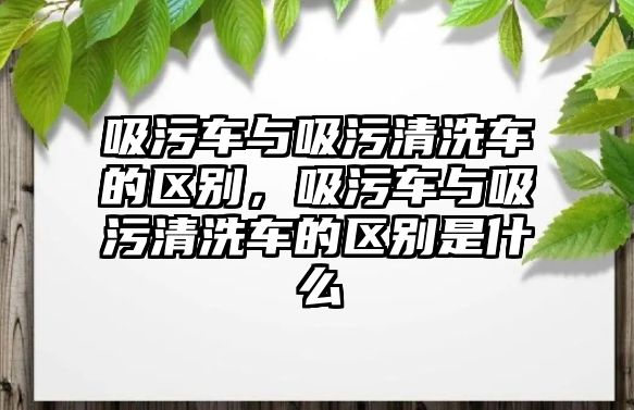 吸污車與吸污清洗車的區(qū)別，吸污車與吸污清洗車的區(qū)別是什么