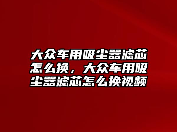 大眾車用吸塵器濾芯怎么換，大眾車用吸塵器濾芯怎么換視頻