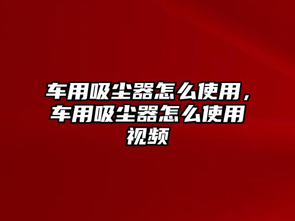 車用吸塵器怎么使用，車用吸塵器怎么使用視頻