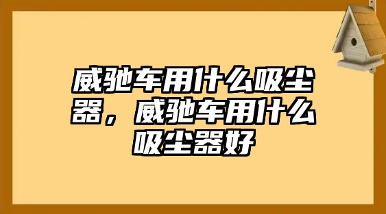 威馳車用什么吸塵器，威馳車用什么吸塵器好