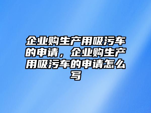 企業(yè)購(gòu)生產(chǎn)用吸污車(chē)的申請(qǐng)，企業(yè)購(gòu)生產(chǎn)用吸污車(chē)的申請(qǐng)?jiān)趺磳?xiě)