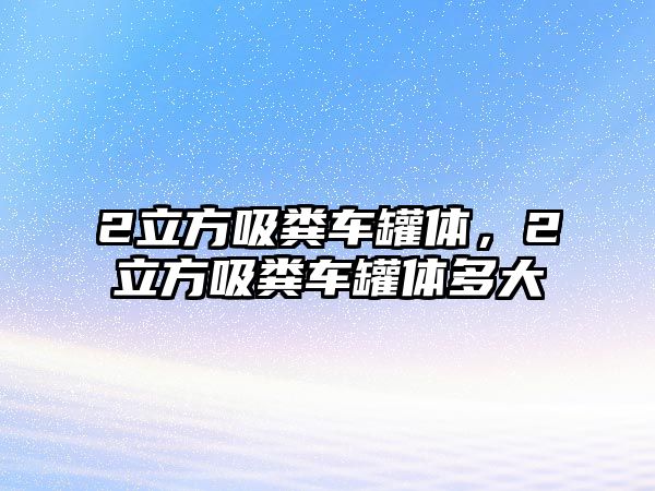 2立方吸糞車罐體，2立方吸糞車罐體多大