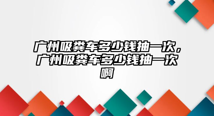 廣州吸糞車多少錢抽一次，廣州吸糞車多少錢抽一次啊