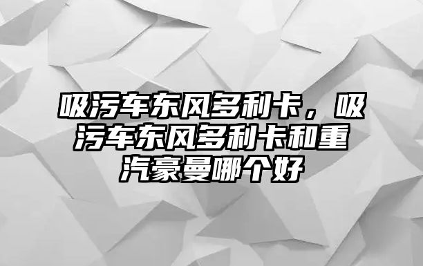 吸污車東風多利卡，吸污車東風多利卡和重汽豪曼哪個好