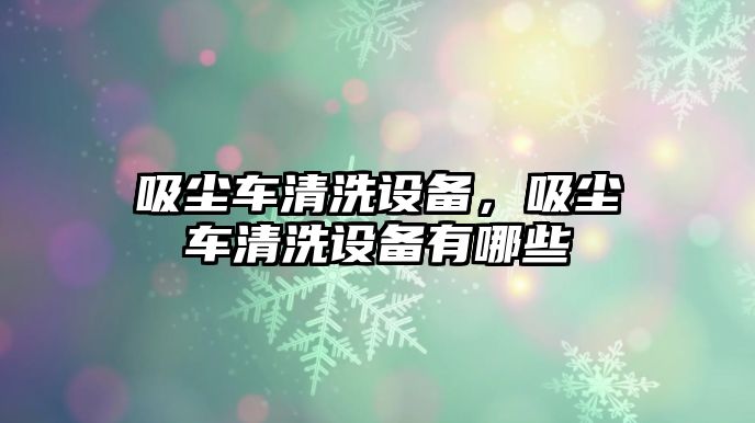 吸塵車清洗設(shè)備，吸塵車清洗設(shè)備有哪些