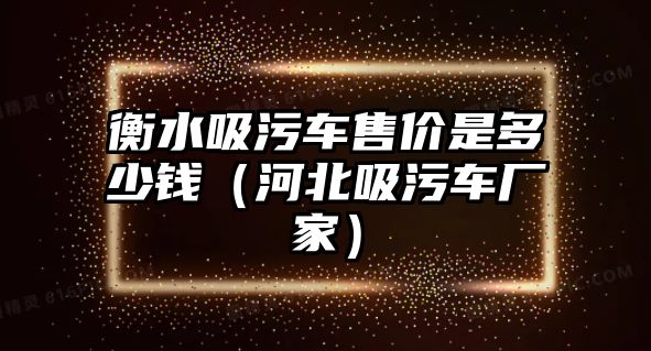 衡水吸污車售價是多少錢（河北吸污車廠家）