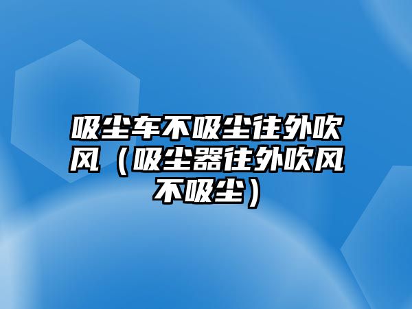 吸塵車不吸塵往外吹風(fēng)（吸塵器往外吹風(fēng)不吸塵）