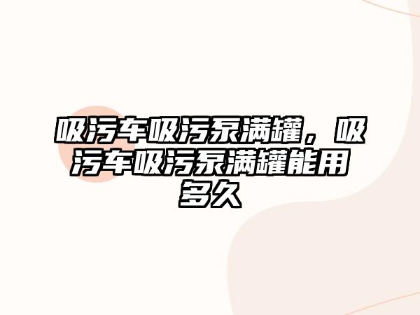 吸污車吸污泵滿罐，吸污車吸污泵滿罐能用多久