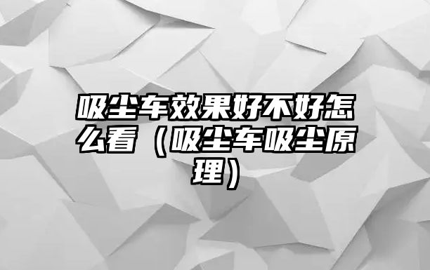 吸塵車效果好不好怎么看（吸塵車吸塵原理）