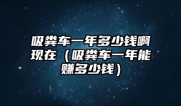 吸糞車一年多少錢啊現(xiàn)在（吸糞車一年能賺多少錢）