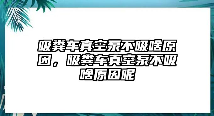 吸糞車真空泵不吸啥原因，吸糞車真空泵不吸啥原因呢