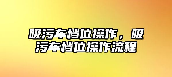 吸污車檔位操作，吸污車檔位操作流程