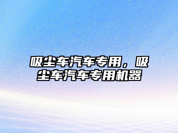 吸塵車汽車專用，吸塵車汽車專用機(jī)器