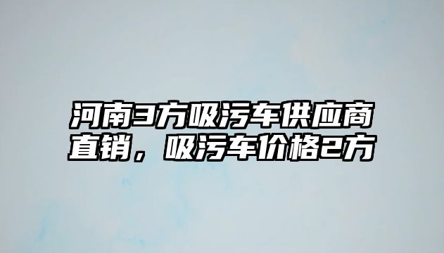 河南3方吸污車供應(yīng)商直銷，吸污車價格2方