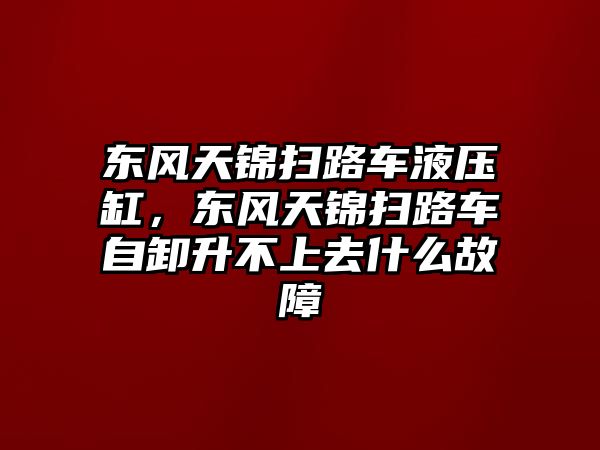 東風(fēng)天錦掃路車液壓缸，東風(fēng)天錦掃路車自卸升不上去什么故障