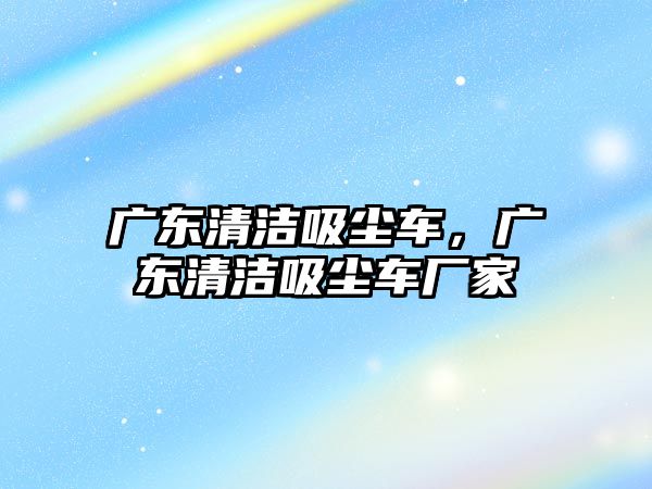 廣東清潔吸塵車，廣東清潔吸塵車廠家