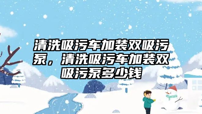 清洗吸污車加裝雙吸污泵，清洗吸污車加裝雙吸污泵多少錢