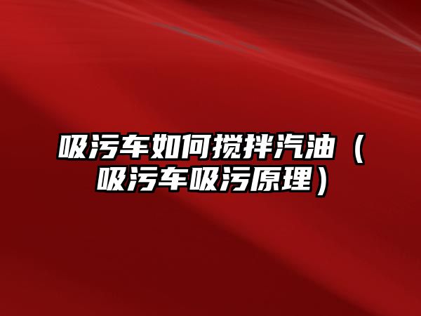 吸污車如何攪拌汽油（吸污車吸污原理）